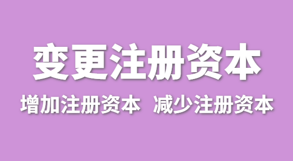 企業(yè)增加注冊資本怎么辦理？（公司變更注冊資金流程有哪些）